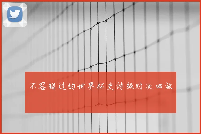 不容错过的世界杯史诗级对决回放