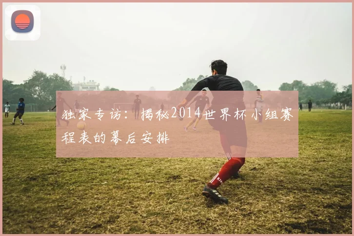 独家专访：揭秘2014世界杯小组赛程表的幕后安排