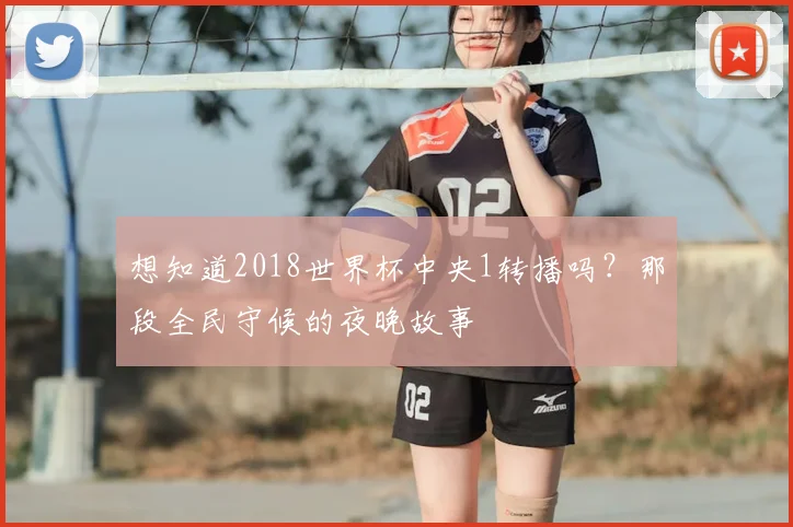 想知道2018世界杯中央1转播吗?那段全民守候的夜晚故事