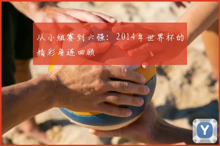 从小组赛到六强：2014年世界杯的精彩角逐回顾