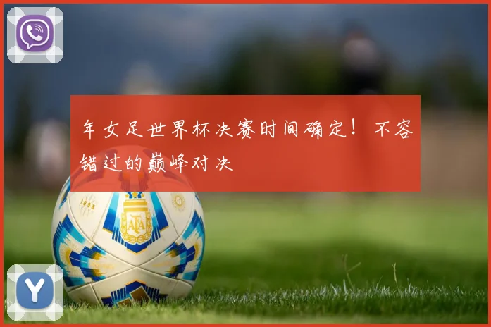 年女足世界杯决赛时间确定!不容错过的巅峰对决