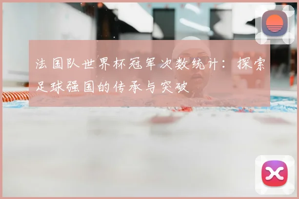 法国队世界杯冠军次数统计:探索足球强国的传承与突破