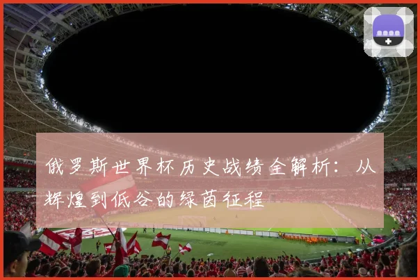 俄罗斯世界杯历史战绩全解析：从辉煌到低谷的绿茵征程