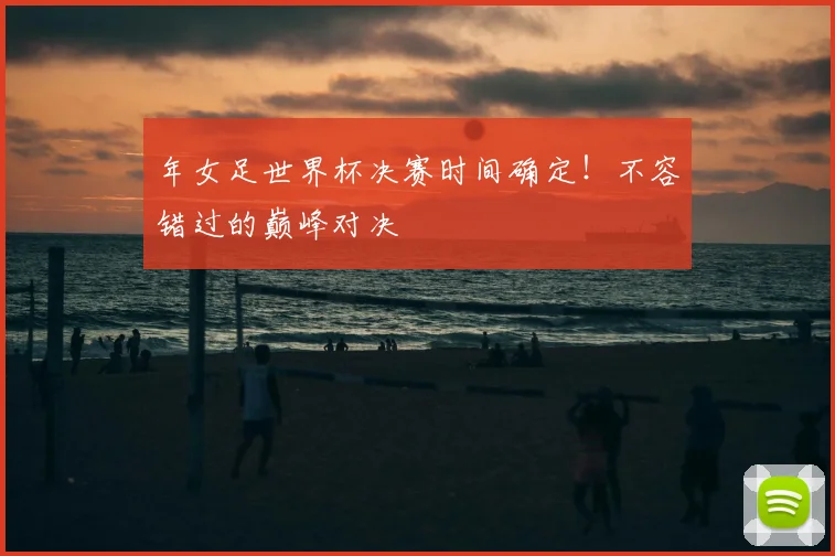 年女足世界杯决赛时间确定!不容错过的巅峰对决