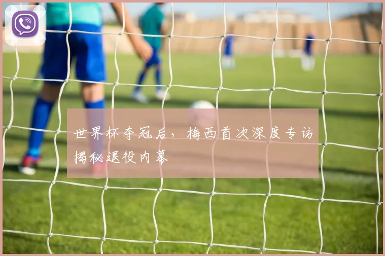 世界杯夺冠后，梅西首次深度专访揭秘退役内幕