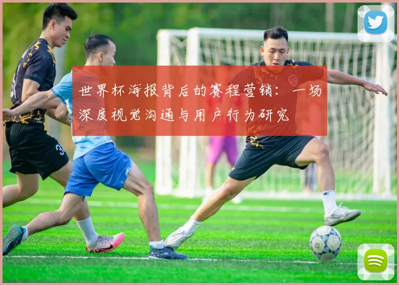 世界杯海报背后的赛程营销：一场深度视觉沟通与用户行为研究