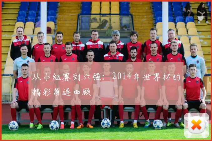 从小组赛到六强：2014年世界杯的精彩角逐回顾