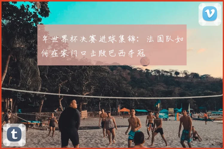 年世界杯决赛进球集锦：法国队如何在家门口击败巴西夺冠