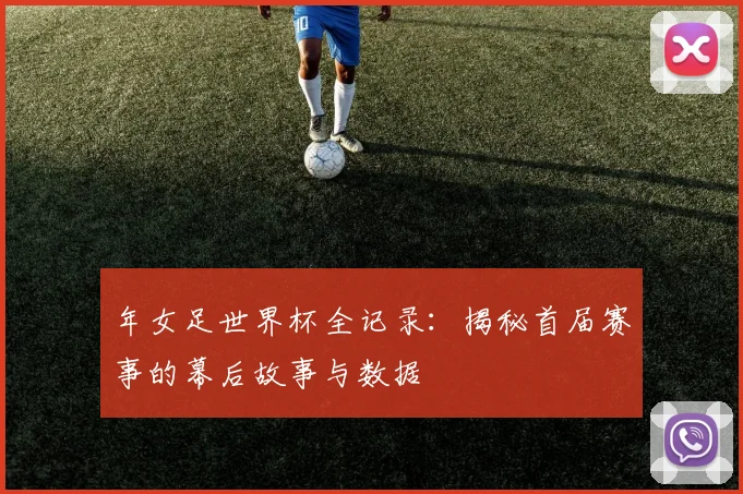 年女足世界杯全记录：揭秘首届赛事的幕后故事与数据