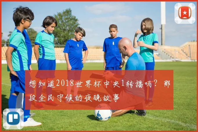 想知道2018世界杯中央1转播吗?那段全民守候的夜晚故事