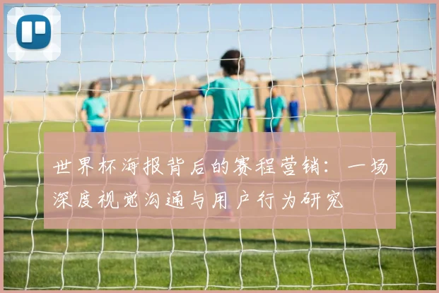 世界杯海报背后的赛程营销：一场深度视觉沟通与用户行为研究