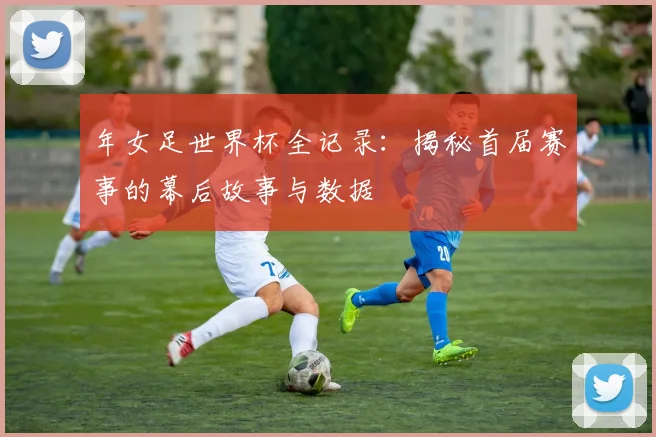 年女足世界杯全记录：揭秘首届赛事的幕后故事与数据