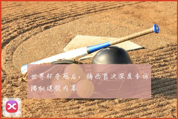 世界杯夺冠后，梅西首次深度专访揭秘退役内幕