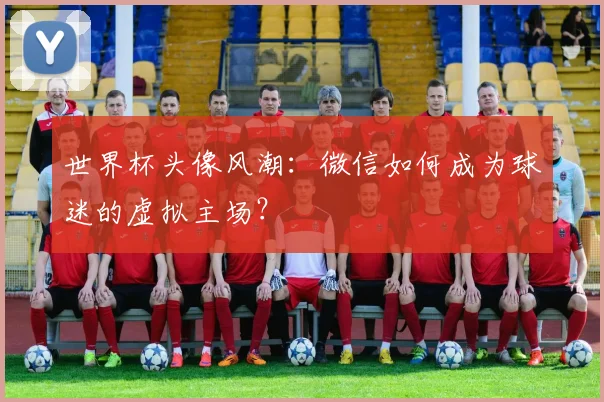 世界杯头像风潮：微信如何成为球迷的虚拟主场？
