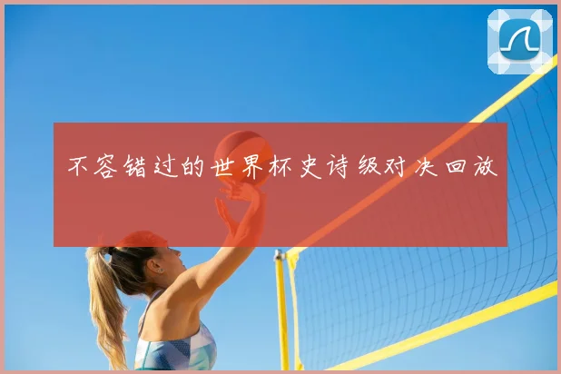 不容错过的世界杯史诗级对决回放