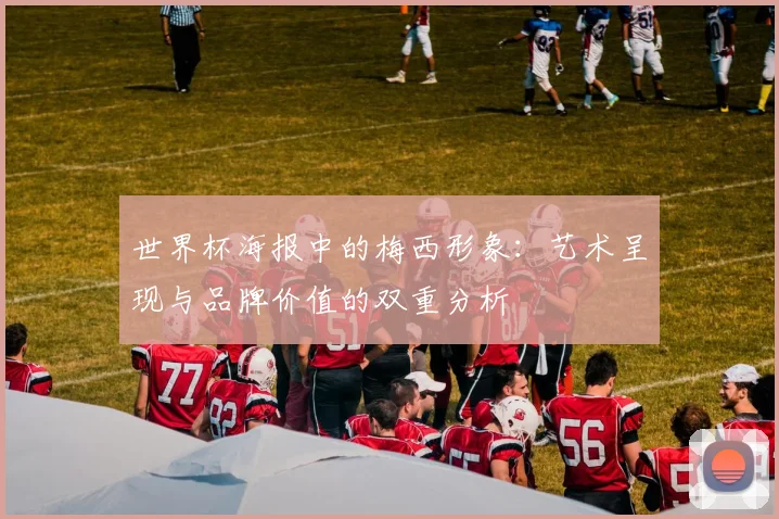 世界杯海报中的梅西形象:艺术呈现与品牌价值的双重分析