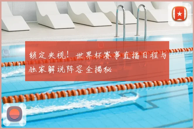 锁定央视！世界杯赛事直播日程与独家解说阵容全揭秘