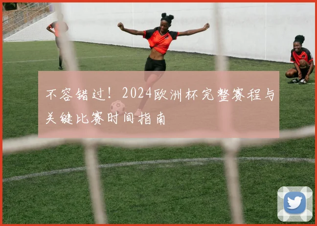 不容错过！2024欧洲杯完整赛程与关键比赛时间指南