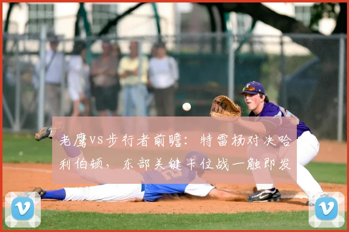 老鹰vs步行者前瞻：特雷杨对决哈利伯顿，东部关键卡位战一触即发