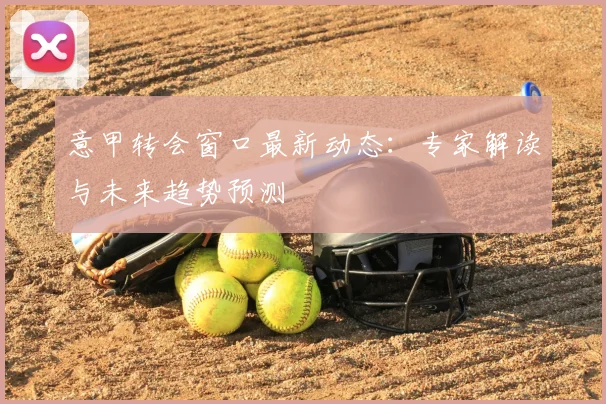意甲转会窗口最新动态:专家解读与未来趋势预测