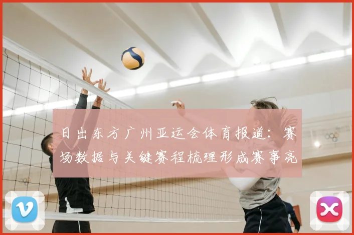 日出东方广州亚运会体育报道：赛场数据与关键赛程梳理形成赛事亮点
