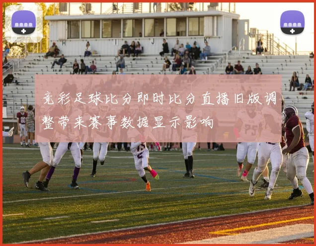 竞彩足球比分即时比分直播旧版调整带来赛事数据显示影响