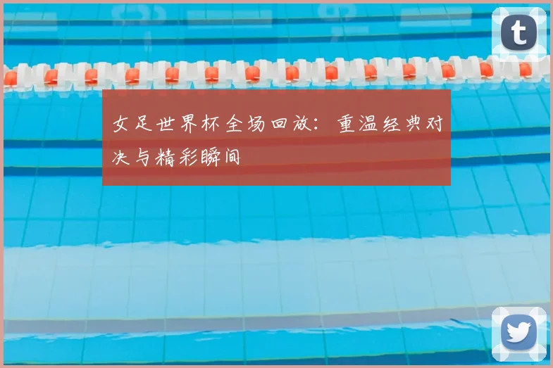 女足世界杯全场回放:重温经典对决与精彩瞬间