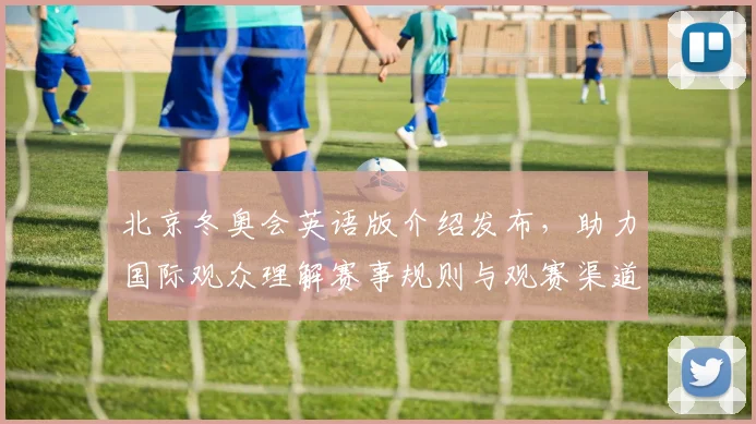 北京冬奥会英语版介绍发布，助力国际观众理解赛事规则与观赛渠道