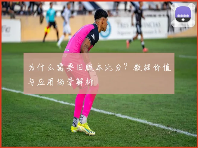 为什么需要旧版本比分?数据价值与应用场景解析