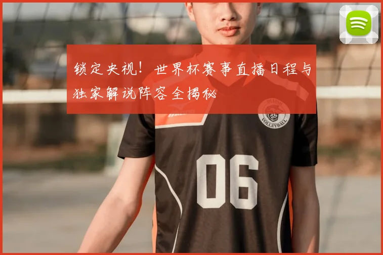 锁定央视！世界杯赛事直播日程与独家解说阵容全揭秘