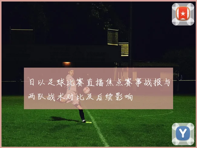 日以足球比赛直播焦点赛事战报与两队战术对比及后续影响