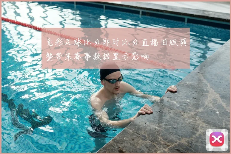 竞彩足球比分即时比分直播旧版调整带来赛事数据显示影响