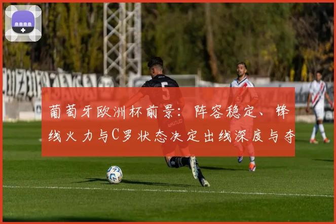 葡萄牙欧洲杯前景：阵容稳定、锋线火力与C罗状态决定出线深度与夺冠概率