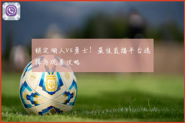 锁定湖人vs勇士！最佳直播平台选择与观看攻略