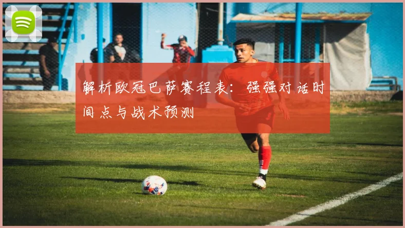 解析欧冠巴萨赛程表：强强对话时间点与战术预测