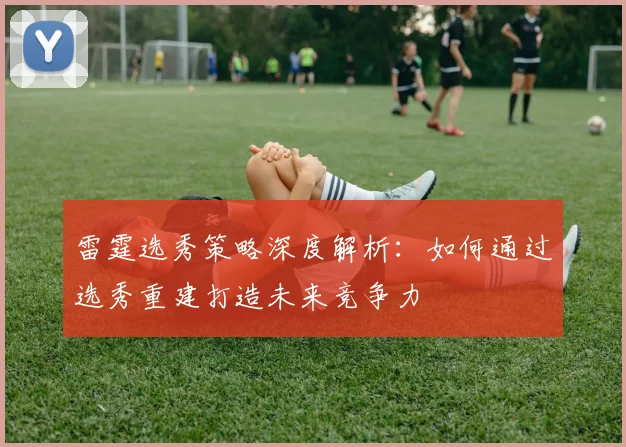 雷霆选秀策略深度解析：如何通过选秀重建打造未来竞争力