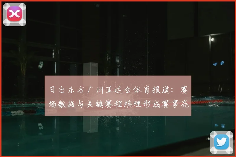 日出东方广州亚运会体育报道：赛场数据与关键赛程梳理形成赛事亮点