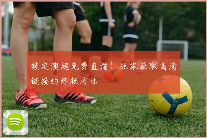 锁定澳超免费直播！独家获取高清链接的终极方法
