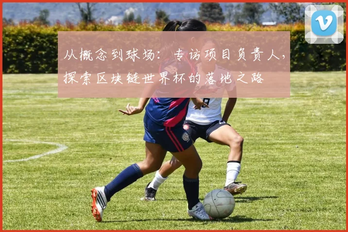 从概念到球场：专访项目负责人，探索区块链世界杯的落地之路