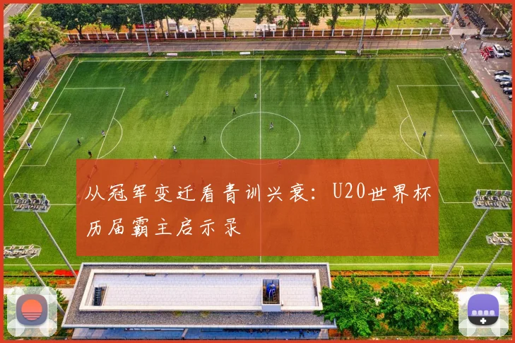 从冠军变迁看青训兴衰：U20世界杯历届霸主启示录